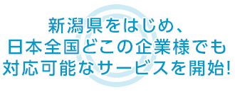 新潟県をはじめ、日本全国どこの企業様でも 対応可能なサービスを開始！